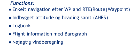 Functions: Enkelt navigation efter WP and RTE(Route|Waypoint) Indbygget attitude og heading samt (AHRS) Logbook Flight information med Barograph Nøjagtig vindberegning