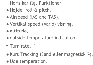 Horis har flg. Funktioner  Højde, roll & pitch, Airspeed (IAS and TAS), Vertikal speed (Vario) visning, altitude, outside temperature indication, Turn rate,  *1 Kurs Tracking (Sand eller magnetisk *2). Ude temperation.